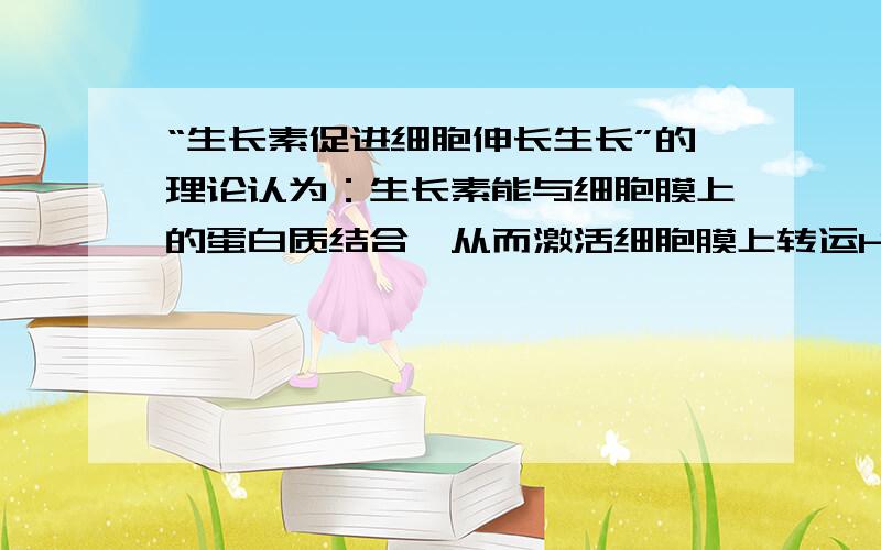 “生长素促进细胞伸长生长”的理论认为：生长素能与细胞膜上的蛋白质结合,从而激活细胞膜上转运H+的