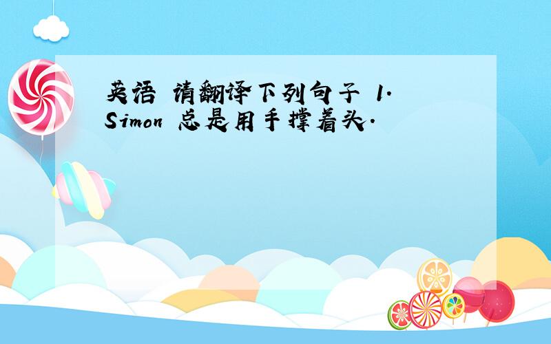 英语 请翻译下列句子 1. Simon 总是用手撑着头.