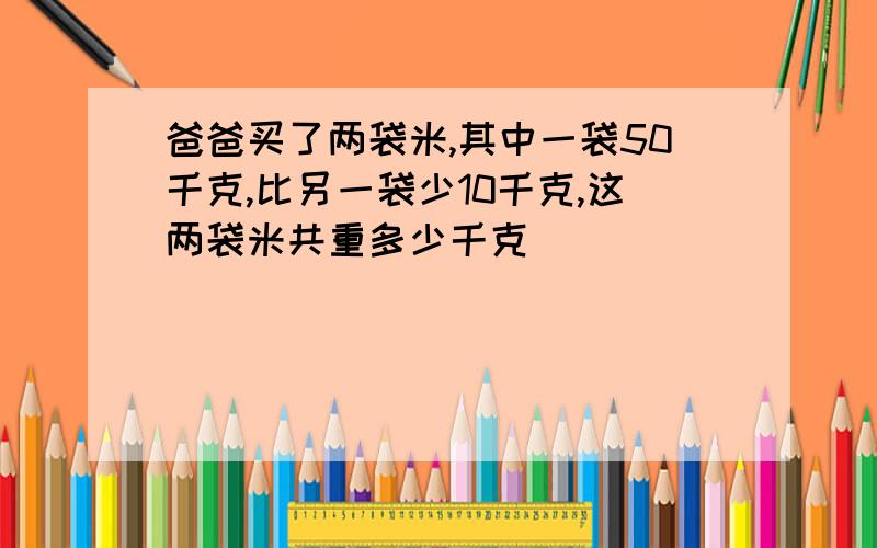 爸爸买了两袋米,其中一袋50千克,比另一袋少10千克,这两袋米共重多少千克