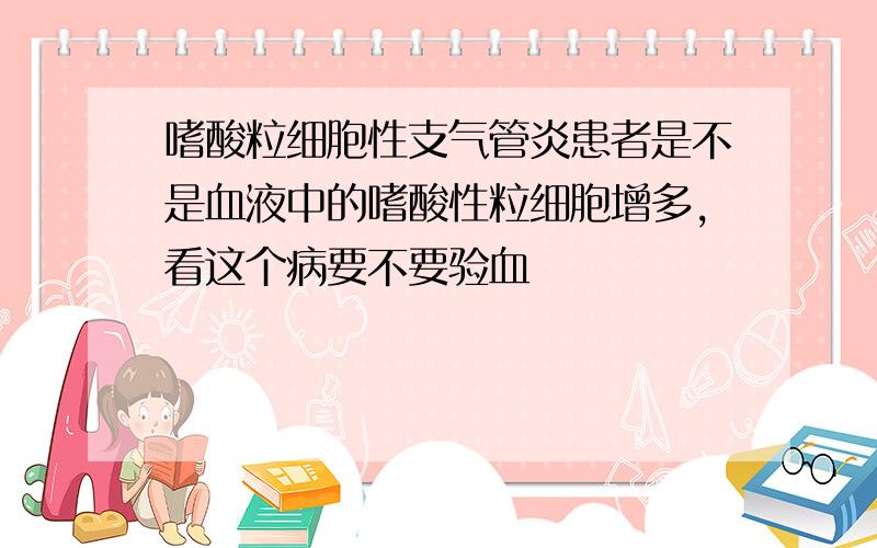 嗜酸粒细胞性支气管炎患者是不是血液中的嗜酸性粒细胞增多,看这个病要不要验血