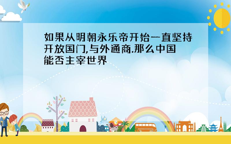 如果从明朝永乐帝开始一直坚持开放国门,与外通商.那么中国能否主宰世界