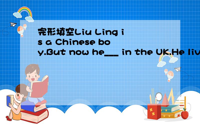 完形填空Liu Ling is a Chinese boy.But now he___ in the UK.He liv