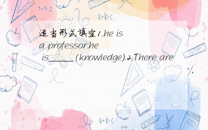 适当形式填空1.he is a professor.he is_____(knowledge).2.There are