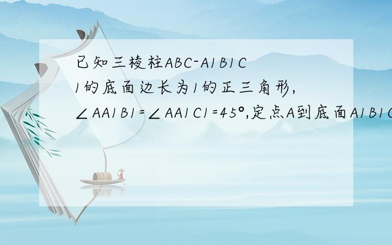 已知三棱柱ABC-A1B1C1的底面边长为1的正三角形,∠AA1B1=∠AA1C1=45°,定点A到底面A1B1C1