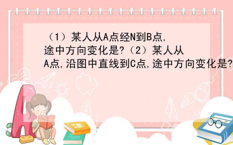 （1）某人从A点经N到B点,途中方向变化是?（2）某人从A点,沿图中直线到C点,途中方向变化是?