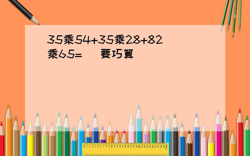 35乘54+35乘28+82乘65= （要巧算）