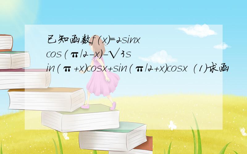 已知函数f(x)=2sinxcos(π/2-x)-√3sin(π+x)cosx+sin(π/2+x)cosx (1)求函