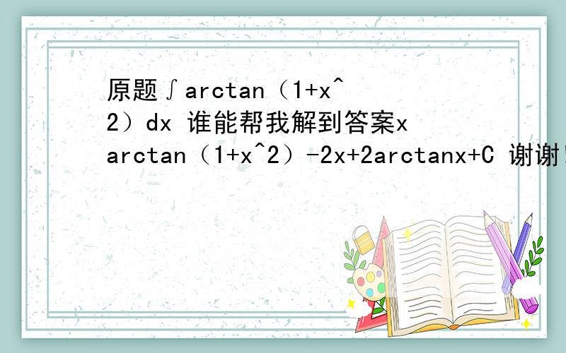 原题∫arctan（1+x^2）dx 谁能帮我解到答案xarctan（1+x^2）-2x+2arctanx+C 谢谢!