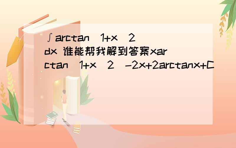 ∫arctan（1+x^2）dx 谁能帮我解到答案xarctan（1+x^2）-2x+2arctanx+C