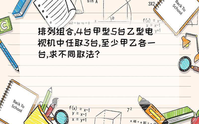 排列组合,4台甲型5台乙型电视机中任取3台,至少甲乙各一台,求不同取法?