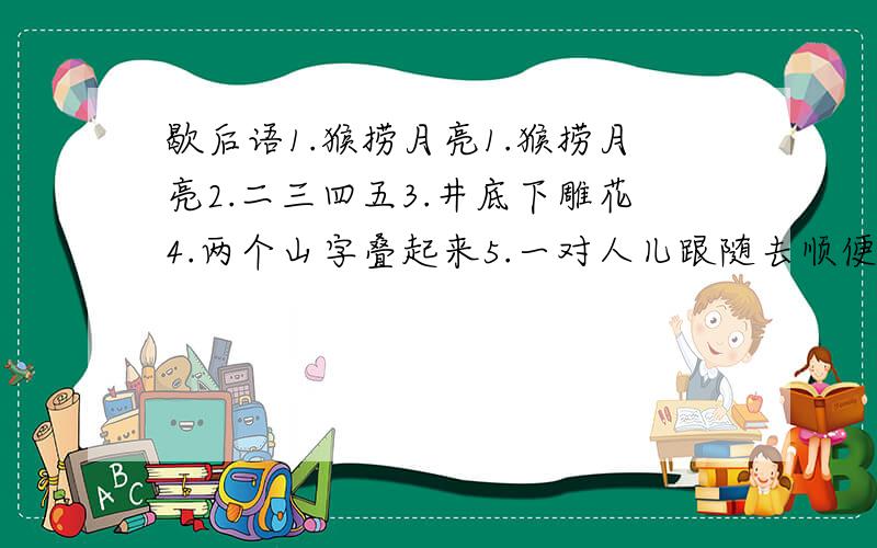 歇后语1.猴捞月亮1.猴捞月亮2.二三四五3.井底下雕花4.两个山字叠起来5.一对人儿跟随去顺便再创造2条歇后语