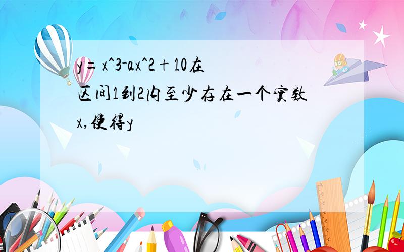 y=x^3-ax^2+10在区间1到2内至少存在一个实数x,使得y