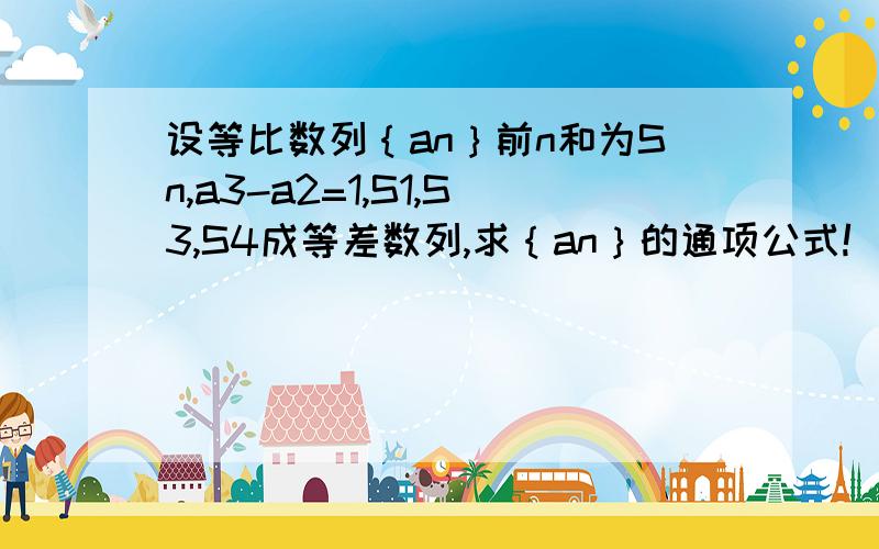 设等比数列｛an｝前n和为Sn,a3-a2=1,S1,S3,S4成等差数列,求｛an｝的通项公式!