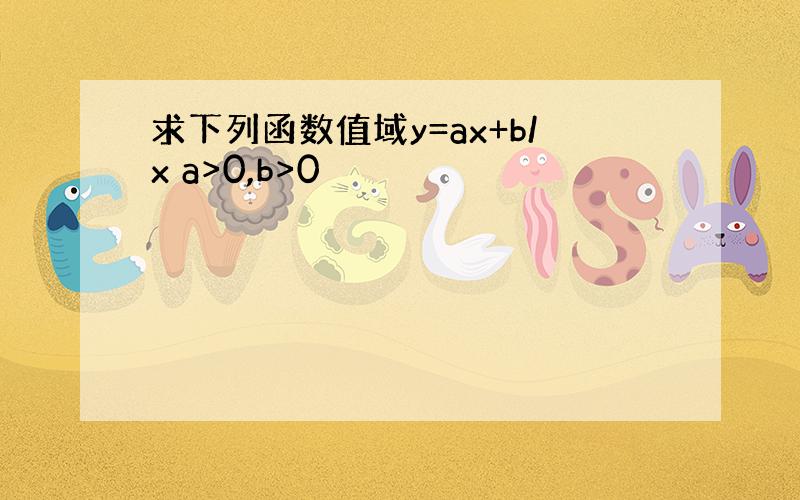 求下列函数值域y=ax+b/x a>0,b>0