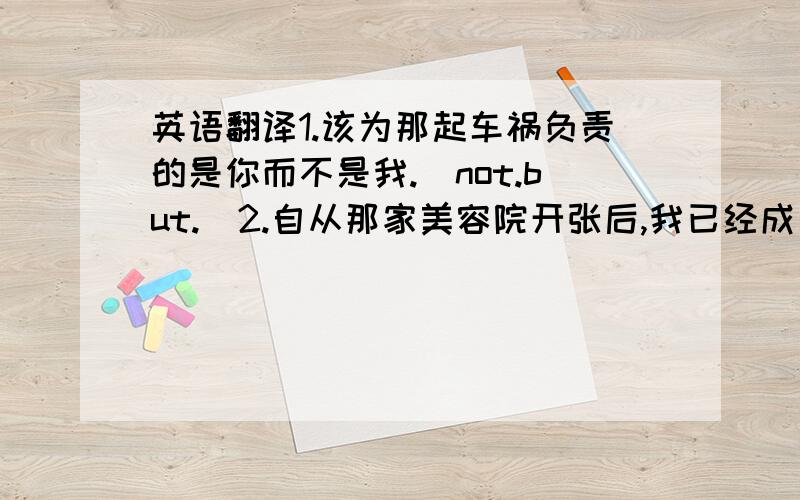 英语翻译1.该为那起车祸负责的是你而不是我.（not.but.）2.自从那家美容院开张后,我已经成为了那儿的常客.（be