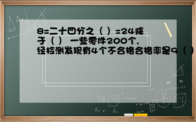 8=二十四分之（ ）=24除于（ ） 一些零件200个,经检测发现有4个不合格合格率是9（ ）