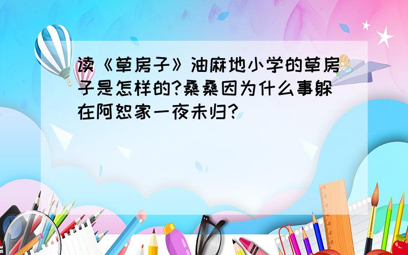 读《草房子》油麻地小学的草房子是怎样的?桑桑因为什么事躲在阿恕家一夜未归?