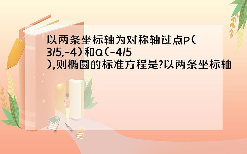 以两条坐标轴为对称轴过点P(3/5,-4)和Q(-4/5),则椭圆的标准方程是?以两条坐标轴