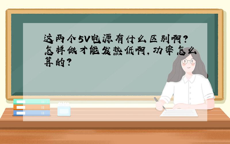 这两个5V电源有什么区别啊?怎样做才能发热低啊,功率怎么算的?