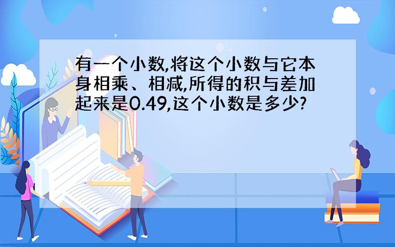 有一个小数,将这个小数与它本身相乘、相减,所得的积与差加起来是0.49,这个小数是多少?