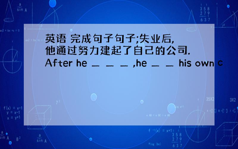 英语 完成句子句子;失业后,他通过努力建起了自己的公司.After he ＿ ＿ ＿ ,he ＿ ＿ his own c