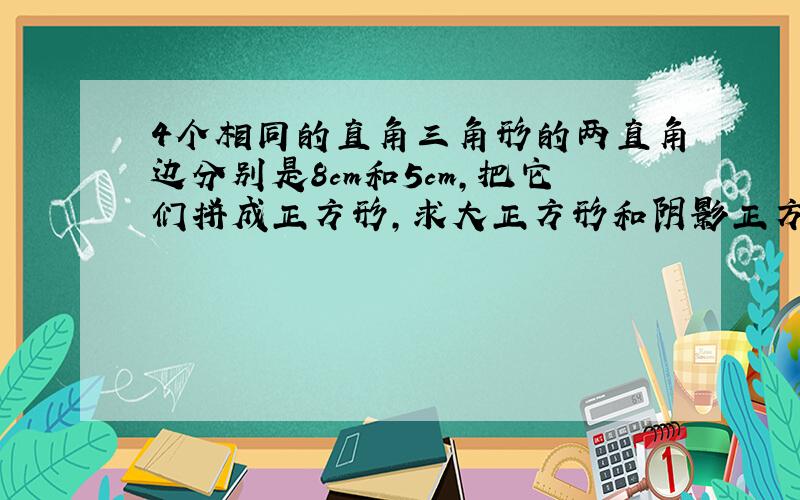 4个相同的直角三角形的两直角边分别是8cm和5cm,把它们拼成正方形,求大正方形和阴影正方形的面积.