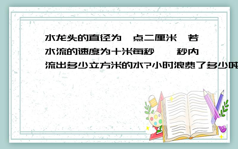 水龙头的直径为一点二厘米,若水流的速度为十米每秒,一秒内流出多少立方米的水?小时浪费了多少吨的水?