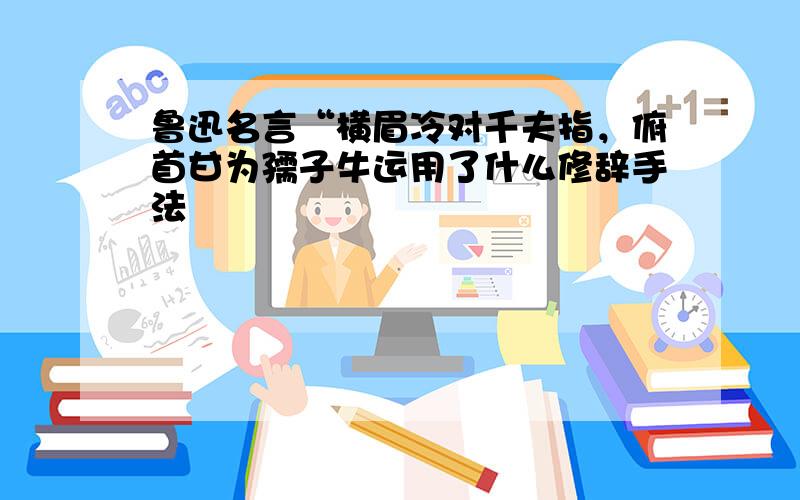 鲁迅名言“横眉冷对千夫指，俯首甘为孺子牛运用了什么修辞手法