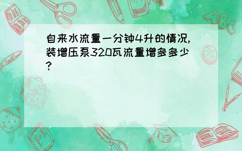 自来水流量一分钟4升的情况,装增压泵320瓦流量增多多少?