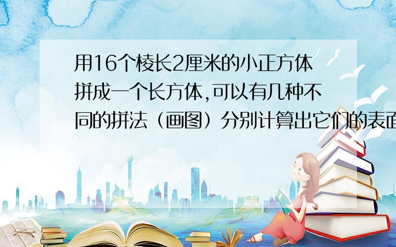 用16个棱长2厘米的小正方体拼成一个长方体,可以有几种不同的拼法（画图）分别计算出它们的表面积