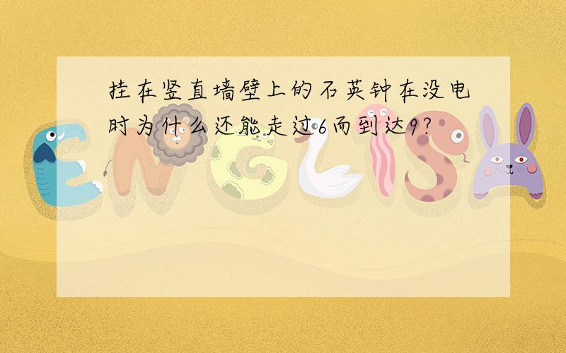 挂在竖直墙壁上的石英钟在没电时为什么还能走过6而到达9?