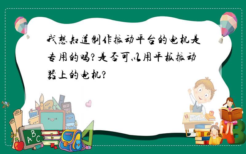 我想知道制作振动平台的电机是专用的吗?是否可以用平板振动器上的电机?