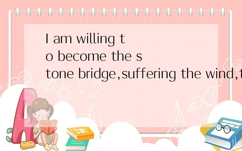 I am willing to become the stone bridge,suffering the wind,t