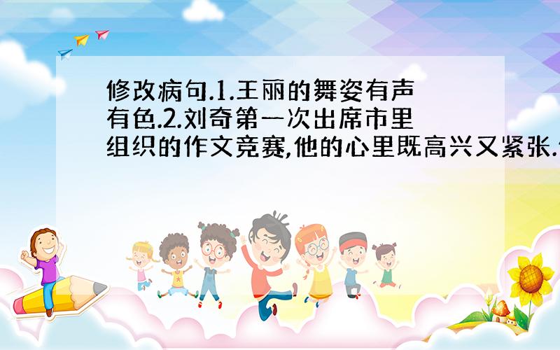 修改病句.1.王丽的舞姿有声有色.2.刘奇第一次出席市里组织的作文竞赛,他的心里既高兴又紧张.修改病句怎么改?2的心里既