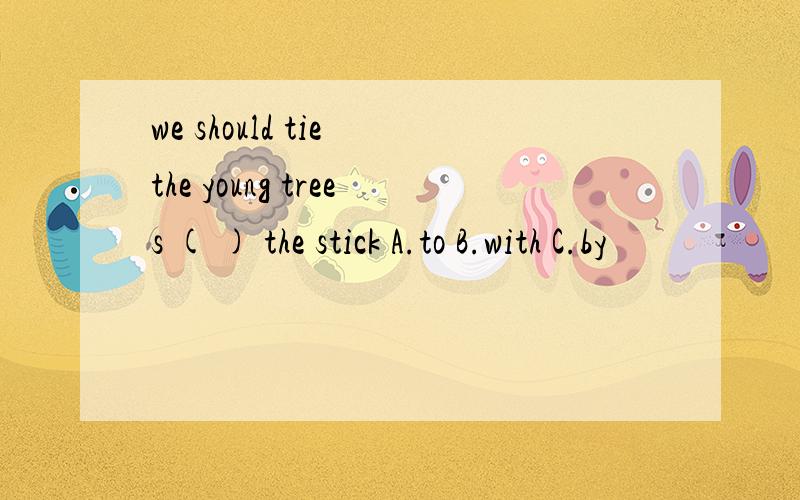 we should tie the young trees ( ) the stick A.to B.with C.by