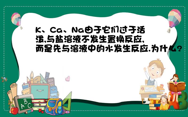 K、Ca、Na由于它们过于活泼,与盐溶液不发生置换反应,而是先与溶液中的水发生反应.为什么?