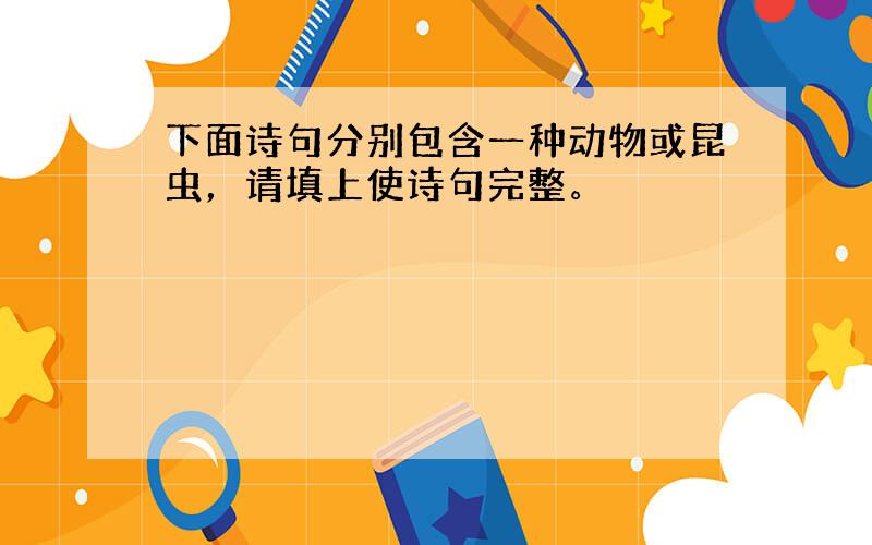 下面诗句分别包含一种动物或昆虫，请填上使诗句完整。