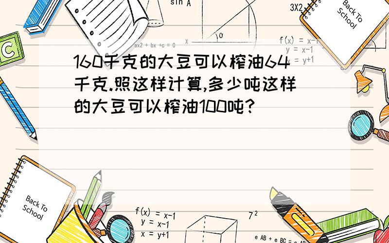 160千克的大豆可以榨油64千克.照这样计算,多少吨这样的大豆可以榨油100吨?