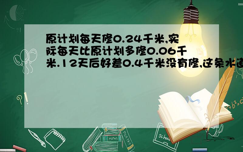 原计划每天修0.24千米,实际每天比原计划多修0.06千米.12天后好差0.4千米没有修,这条水道有多长?