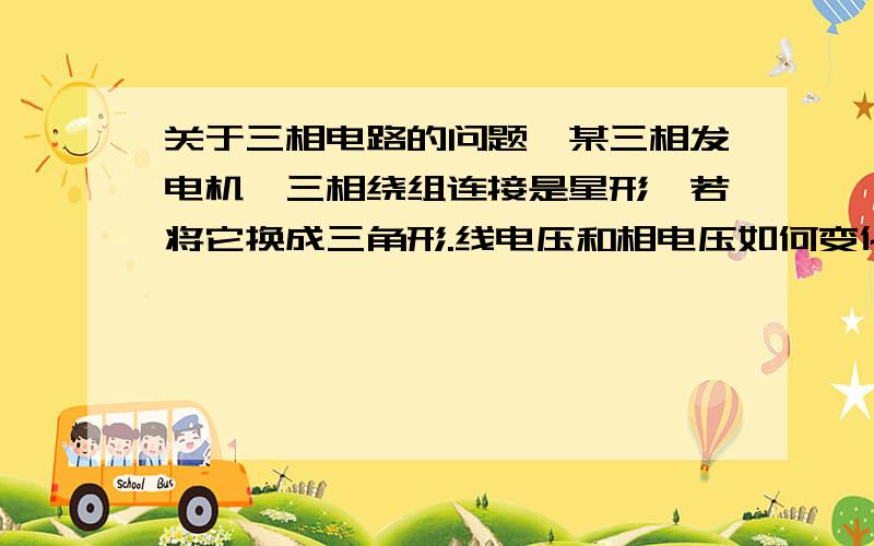 关于三相电路的问题,某三相发电机,三相绕组连接是星形,若将它换成三角形.线电压和相电压如何变化?如果连接是星形,其中BY