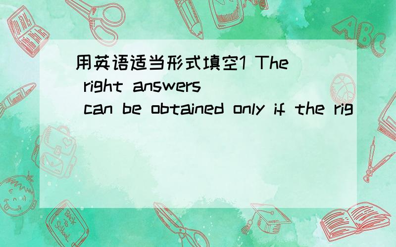 用英语适当形式填空1 The right answers can be obtained only if the rig