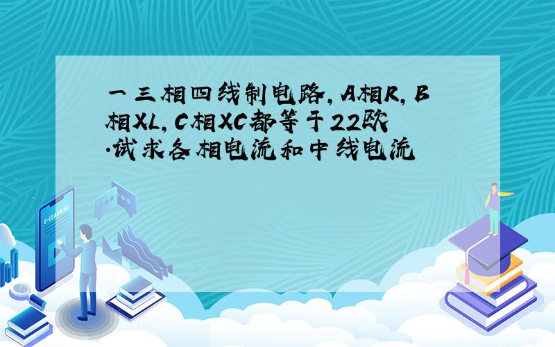 一三相四线制电路,A相R,B相XL,C相XC都等于22欧.试求各相电流和中线电流