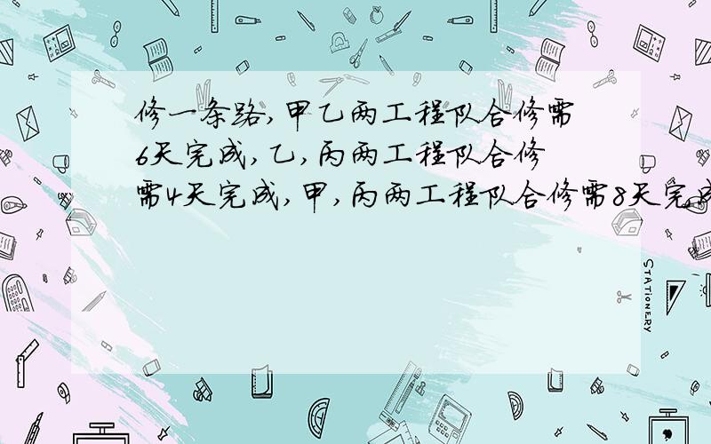 修一条路,甲乙两工程队合修需6天完成,乙,丙两工程队合修需4天完成,甲,丙两工程队合修需8天完成,