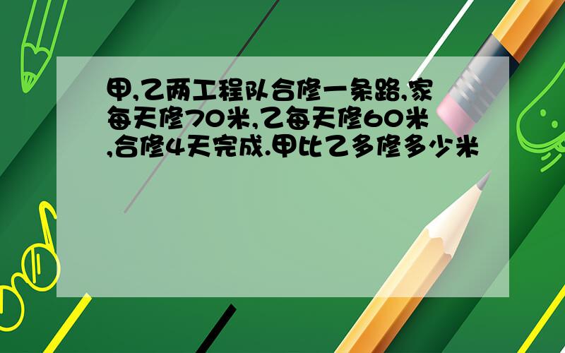 甲,乙两工程队合修一条路,家每天修70米,乙每天修60米,合修4天完成.甲比乙多修多少米