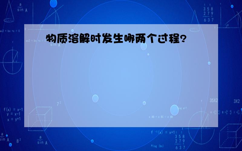 物质溶解时发生哪两个过程?