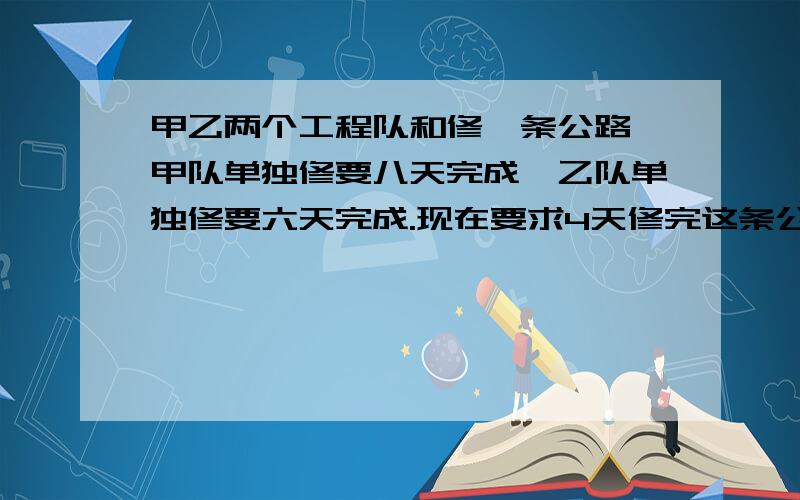 甲乙两个工程队和修一条公路,甲队单独修要八天完成,乙队单独修要六天完成.现在要求4天修完这条公路,并且甲乙两队合修的时间