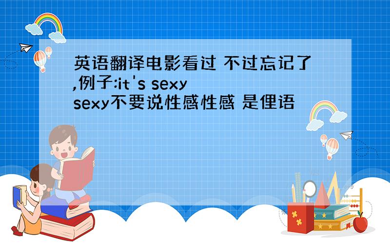 英语翻译电影看过 不过忘记了,例子:it's sexy sexy不要说性感性感 是俚语