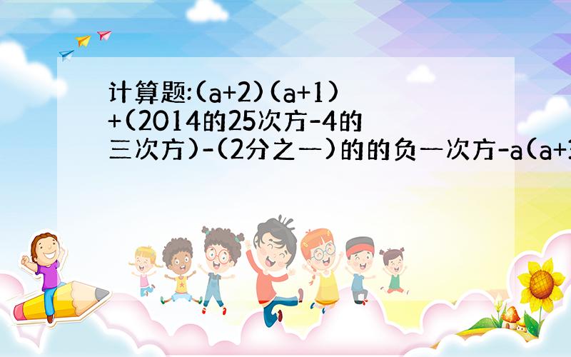 计算题:(a+2)(a+1)+(2014的25次方-4的三次方)-(2分之一)的的负一次方-a(a+3)=