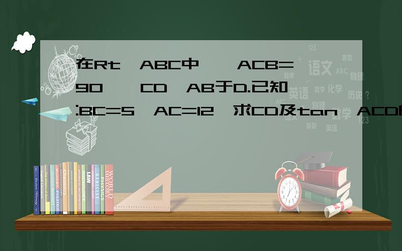 在Rt△ABC中,∠ACB=90°,CD⊥AB于D.已知:BC=5,AC=12,求CD及tan∠ACD的值.