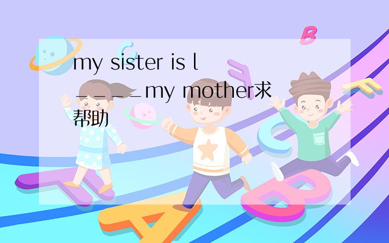 my sister is l____my mother求帮助